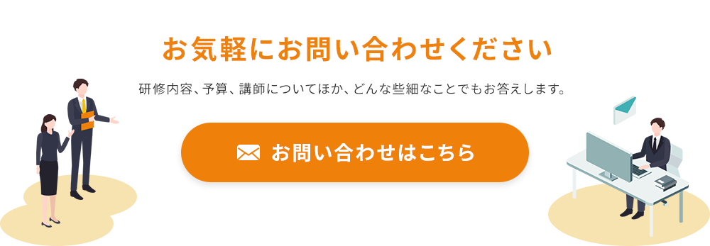 お気軽にお問い合わせください　研修内容、予算、講師についてほか、どんな些細なことでもお答えします。　お問い合わせはこちら