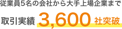 従業員5名の会社から大手上場企業まで 取引実績3,000社突破