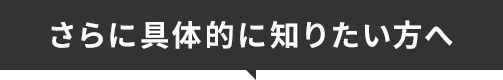 さらに具体的に知りたい方へ