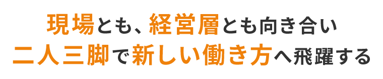 現場とも、経営者とも向き合い、二人三脚で新しい働き方へ飛躍する
