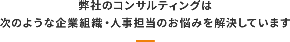 弊社のコンサルティングは次のような企業組織・人事担当のお悩みを解決しています