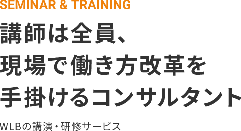 SEMINAR & TRAINING 講師は全員現場で働き方改革を手掛けるコンサルタント WLBの講演・研修サービス