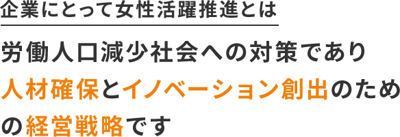 企業にとって女性活躍推進とは労働人口減少社会への対策であり人材確保とイノベーション創出のための経営戦略です