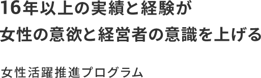 16年以上の実績と経験が女性の意欲と経営者の意識を上げる