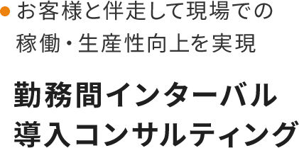 お客様と伴走して現場での稼働・生産性向上を実現。勤務間インターバル導入コンサルティング