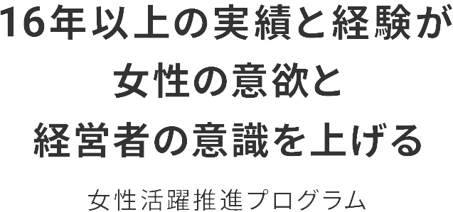 16年以上の実績と経験が女性の意欲と経営者の意識を上げる