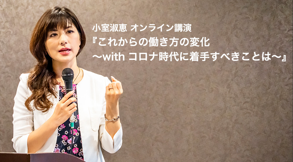 小室淑恵 オンライン講演『これからの働き方の変化 〜withコロナ時代に着手すべきことは〜』